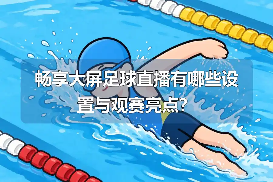 畅享大屏足球直播有哪些设置与观赛亮点？